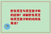 野生灵芝与灵芝孢子粉的区别？详解野生灵芝和灵芝孢子粉的功效及用法？