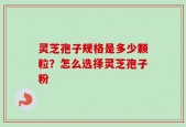 灵芝孢子规格是多少颗粒？怎么选择灵芝孢子粉