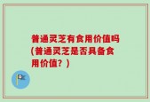 普通灵芝有食用价值吗(普通灵芝是否具备食用价值？)