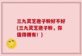 三九灵芝孢子粉好不好(三九灵芝孢子粉，你值得拥有！)