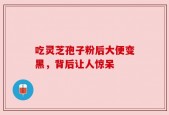 吃灵芝孢子粉后大便变黑，背后让人惊呆