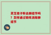 灵芝孢子粉去肺结节吗？怎样通过锻炼消除肺结节