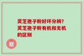 灵芝孢子粉好坏分辨？灵芝孢子粉有机和无机的区别