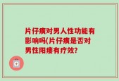 片仔癀对男人性功能有影响吗(片仔癀是否对男性阳痿有疗效？