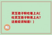 灵芝孢子粉吃着上火(吃灵芝孢子粉易上火？这些应该知道！)