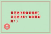 灵芝孢子粉能否养肝(灵芝孢子粉：如何养好肝？)