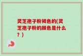 灵芝孢子粉褐色的(灵芝孢子粉的颜色是什么？)