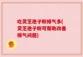 吃灵芝孢子粉排气多(灵芝孢子粉可帮助改善排气问题)