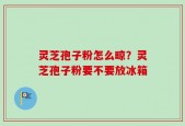 灵芝孢子粉怎么晾？灵芝孢子粉要不要放冰箱