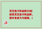 灵芝孢子粉品牌介绍(探索灵芝孢子粉品牌，提升免疫力与健康。)