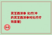 灵芝西洋参 化疗(中药灵芝西洋参对化疗疗效显著)
