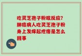 吃灵芝孢子粉眩反应？肺癌病人吃灵芝孢子粉身上发痒起疙瘩是怎么回事