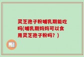 灵芝孢子粉哺乳期能吃吗(哺乳期妈妈可以食用灵芝孢子粉吗？)