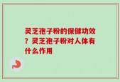 灵芝孢子粉的保健功效？灵芝孢子粉对人体有什么作用