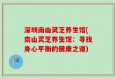 深圳南山灵芝养生馆(南山灵芝养生馆：寻找身心平衡的健康之道)