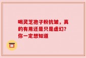 喝灵芝孢子粉抗皱，真的有用还是只是虚幻？你一定想知道