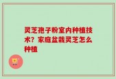 灵芝孢子粉室内种植技术？家庭盆栽灵芝怎么种植