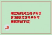 破壁后的灵芝孢子粉伤胃(破壁灵芝孢子粉可缓解胃部不适)