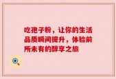 吃孢子粉，让你的生活品质瞬间提升，体验前所未有的醇享之旅