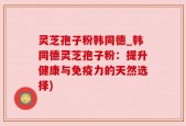 灵芝孢子粉韩同德_韩同德灵芝孢子粉：提升健康与免疫力的天然选择)