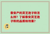 泰安产的灵芝孢子粉怎么样？了解泰安灵芝孢子粉的品质和效果？