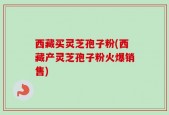 西藏买灵芝孢子粉(西藏产灵芝孢子粉火爆销售)