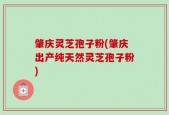 肇庆灵芝孢子粉(肇庆出产纯天然灵芝孢子粉)