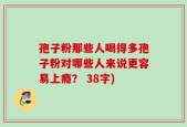 孢子粉那些人喝得多孢子粉对哪些人来说更容易上瘾？ 38字)