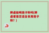 脾虚能喝孢子粉吗(脾虚者是否适合食用孢子粉？)