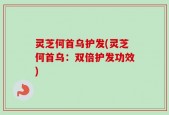 灵芝何首乌护发(灵芝何首乌：双倍护发功效)