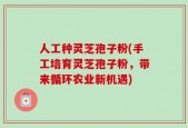 人工种灵芝孢子粉(手工培育灵芝孢子粉，带来循环农业新机遇)