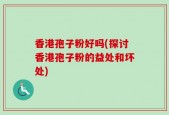 香港孢子粉好吗(探讨香港孢子粉的益处和坏处)