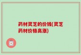 药材灵芝的价钱(灵芝药材价格高涨)