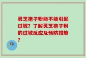 灵芝孢子粉能不能引起过敏？了解灵芝孢子粉的过敏反应及预防措施？