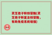 灵芝孢子粉核苷酸(灵芝孢子粉富含核苷酸，有助免疫系统增强)