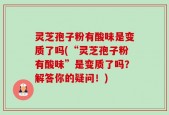 灵芝孢子粉有酸味是变质了吗(“灵芝孢子粉有酸味”是变质了吗？解答你的疑问！)
