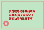 灵芝茯苓杞子茶的功效与禁忌(灵芝茯苓杞子茶的功效和注意事项)