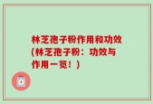 林芝孢子粉作用和功效(林芝孢子粉：功效与作用一览！)