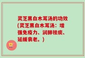 灵芝黑白木耳汤的功效(灵芝黑白木耳汤：增强免疫力、润肺祛痰、延缓衰老。)