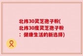 北纬30灵芝孢子粉(北纬30度灵芝孢子粉：健康生活的新选择)
