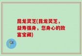 昆龙灵芝(昆龙灵芝，益寿强身，您身心的致富宝藏)