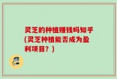 灵芝的种植赚钱吗知乎(灵芝种植能否成为盈利项目？)