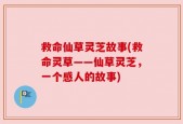 救命仙草灵芝故事(救命灵草——仙草灵芝，一个感人的故事)