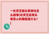 一吃灵芝就头晕想吐怎么回事(吃灵芝出现头晕恶心的原因是什么？)