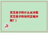 灵芝孢子粉什么水冲服灵芝孢子粉如何正确冲服？)
