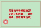 灵芝孢子粉破壁胶(灵芝孢子粉胶囊——高效吸收，倍增养生功效)