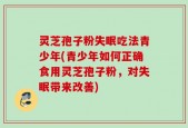 灵芝孢子粉失眠吃法青少年(青少年如何正确食用灵芝孢子粉，对失眠带来改善)