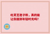 吃灵芝孢子粉，真的能让你回到年轻时光吗？