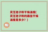 灵芝孢子粉干燥温度(灵芝孢子粉的最佳干燥温度是多少？)