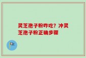 灵芝孢子粉咋吃？冲灵芝孢子粉正确步骤